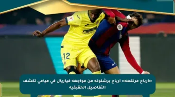 «أرباح مرتفعة» أرباح برشلونة من مواجهة فياريال في ميامي تكشف التفاصيل الحقيقية